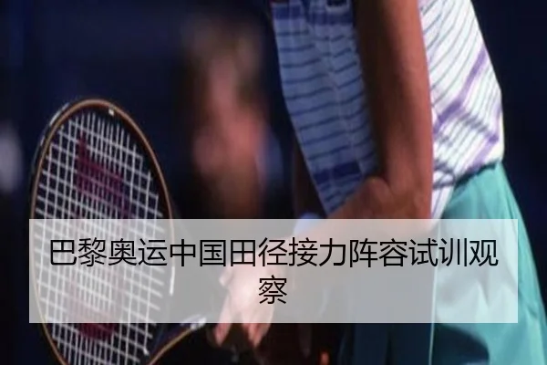 巴黎奥运中国田径接力阵容试训观察